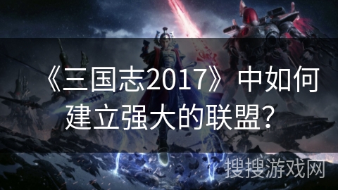 《三国志2017》中如何建立强大的联盟？