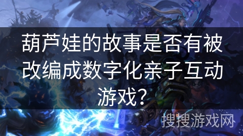 葫芦娃的故事是否有被改编成数字化亲子互动游戏？