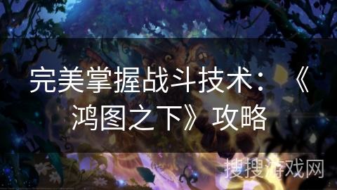 完美掌握战斗技术:《鸿图之下》攻略 完美掌握战斗技术:《鸿图之下》攻略