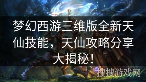 梦幻西游三维版全新天仙技能,天仙攻略分享大揭秘! 梦幻西游三维版全新天仙技能,天仙攻略分享大揭秘!