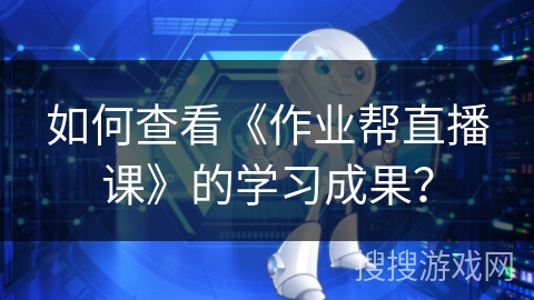 如何查看《作业帮直播课》的学习成果? 如何查看《作业帮直播课》的学习成果?