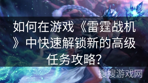 如何在游戏《雷霆战机》中快速解锁新的高级任务攻略? 如何在游戏《雷霆战机》中快速解锁新的高级任务攻略?
