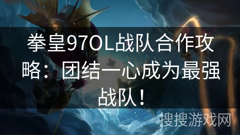 拳皇97OL战队合作攻略：团结一心成为最强战队！
