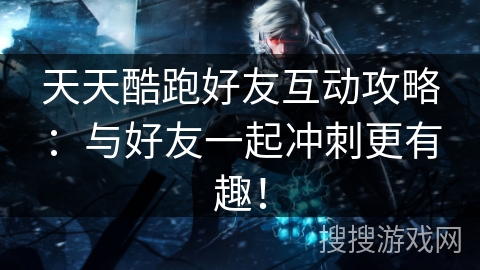 天天酷跑好友互动攻略：与好友一起冲刺更有趣！