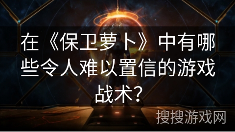 在《保卫萝卜》中有哪些令人难以置信的游戏战术？