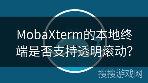 MobaXterm的本地终端是否支持透明滚动? MobaXterm的本地终端是否支持透明滚动?