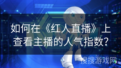 如何在《红人直播》上查看主播的人气指数? 如何在《红人直播》上查看主播的人气指数?