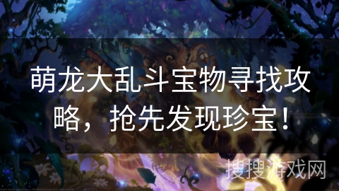 萌龙大乱斗宝物寻找攻略，抢先发现珍宝！