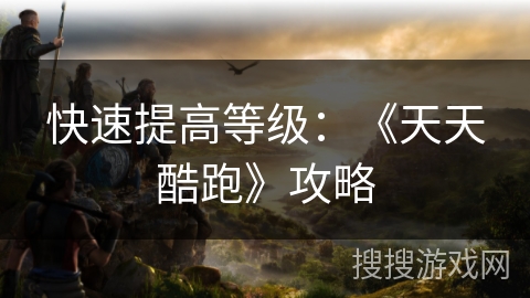 快速提高等级：《天天酷跑》攻略
