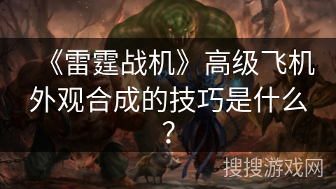 《雷霆战机》高级飞机外观合成的技巧是什么？