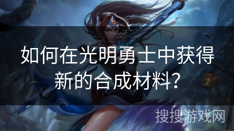 如何在光明勇士中获得新的合成材料？