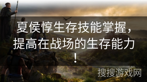 夏侯惇生存技能掌握，提高在战场的生存能力！