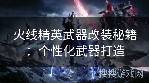 火线精英武器改装秘籍：个性化武器打造