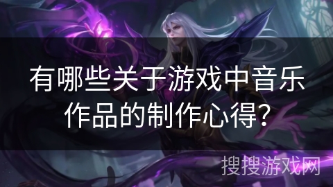 有哪些关于游戏中音乐作品的制作心得？