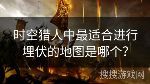 时空猎人中最适合进行埋伏的地图是哪个？