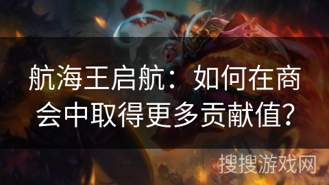 航海王启航:如何在商会中取得更多贡献值? 航海王启航:如何在商会中取得更多贡献值?