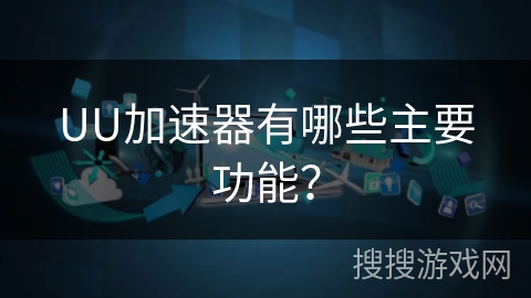 UU加速器有哪些主要功能? UU加速器有哪些主要功能?