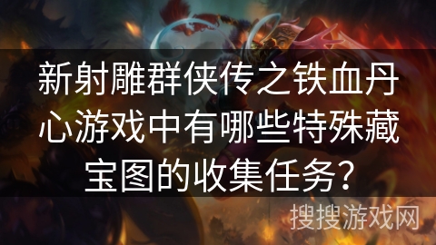 新射雕群侠传之铁血丹心游戏中有哪些特殊藏宝图的收集任务? 新射雕群侠传之铁血丹心游戏中有哪些特殊藏宝图的收集任务?