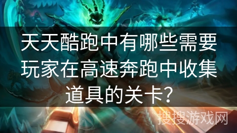 天天酷跑中有哪些需要玩家在高速奔跑中收集道具的关卡? 天天酷跑中有哪些需要玩家在高速奔跑中收集道具的关卡?
