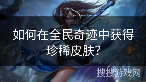 如何在全民奇迹中获得珍稀皮肤？