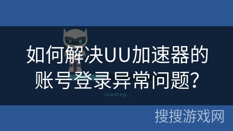 如何解决UU加速器的账号登录异常问题？