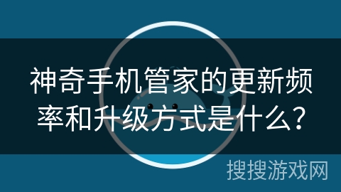 神奇手机管家的更新频率和升级方式是什么？