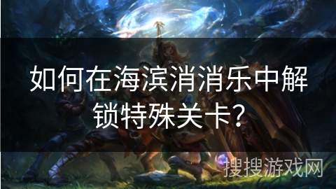 如何在海滨消消乐中解锁特殊关卡？