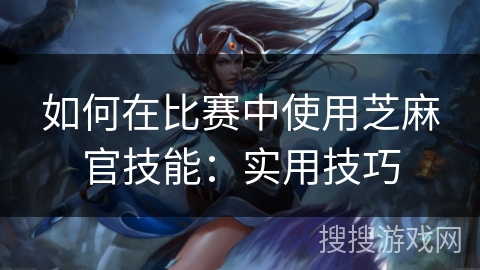 如何在比赛中使用芝麻官技能：实用技巧