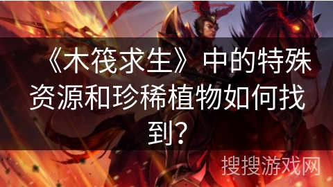 《木筏求生》中的特殊资源和珍稀植物如何找到? 《木筏求生》中的特殊资源和珍稀植物如何找到?