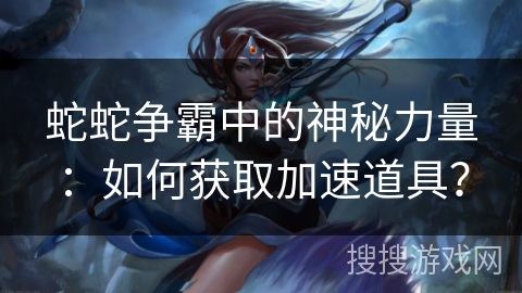 蛇蛇争霸中的神秘力量:如何获取加速道具? 蛇蛇争霸中的神秘力量:如何获取加速道具?