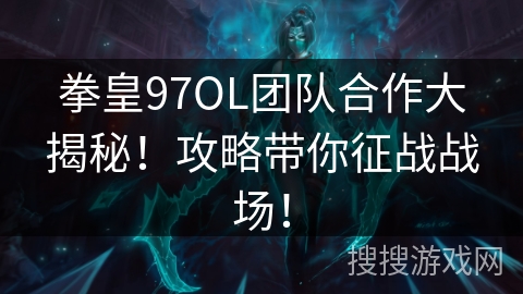 拳皇97OL团队合作大揭秘！攻略带你征战战场！