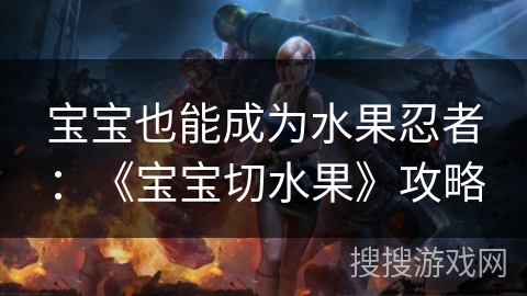 宝宝也能成为水果忍者：《宝宝切水果》攻略