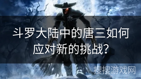 斗罗大陆中的唐三如何应对新的挑战？