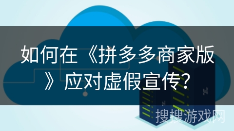 如何在《拼多多商家版》应对虚假宣传？
