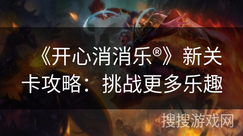 《开心消消乐®》新关卡攻略：挑战更多乐趣