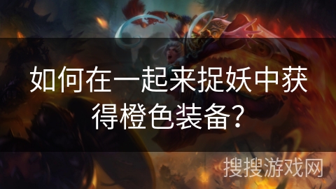 如何在一起来捉妖中获得橙色装备? 如何在一起来捉妖中获得橙色装备?