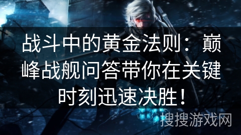 战斗中的黄金法则：巅峰战舰问答带你在关键时刻迅速决胜！