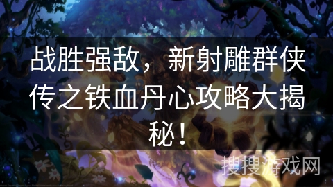 战胜强敌，新射雕群侠传之铁血丹心攻略大揭秘！