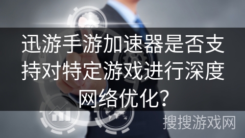 迅游手游加速器是否支持对特定游戏进行深度网络优化？