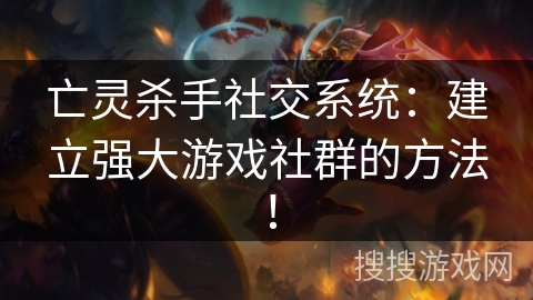 亡灵杀手社交系统：建立强大游戏社群的方法！