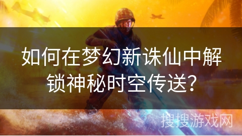 如何在梦幻新诛仙中解锁神秘时空传送？