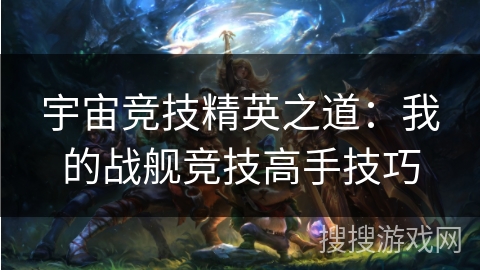 宇宙竞技精英之道：我的战舰竞技高手技巧