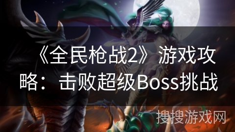 《全民枪战2》游戏攻略:击败超级Boss挑战 《全民枪战2》游戏攻略:击败超级Boss挑战