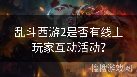 乱斗西游2是否有线上玩家互动活动? 乱斗西游2是否有线上玩家互动活动?