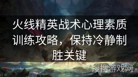 火线精英战术心理素质训练攻略，保持冷静制胜关键