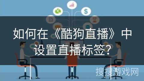 如何在《酷狗直播》中设置直播标签? 如何在《酷狗直播》中设置直播标签?