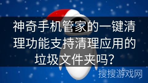 神奇手机管家的一键清理功能支持清理应用的垃圾文件夹吗？