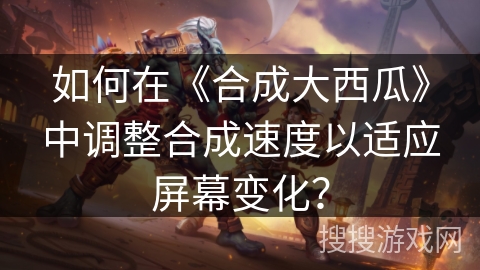 如何在《合成大西瓜》中调整合成速度以适应屏幕变化？