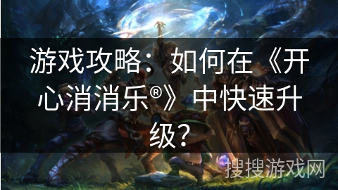 游戏攻略：如何在《开心消消乐®》中快速升级？