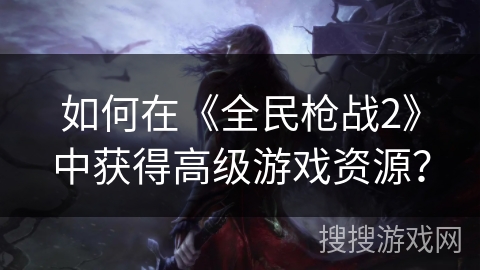 如何在《全民枪战2》中获得高级游戏资源？
